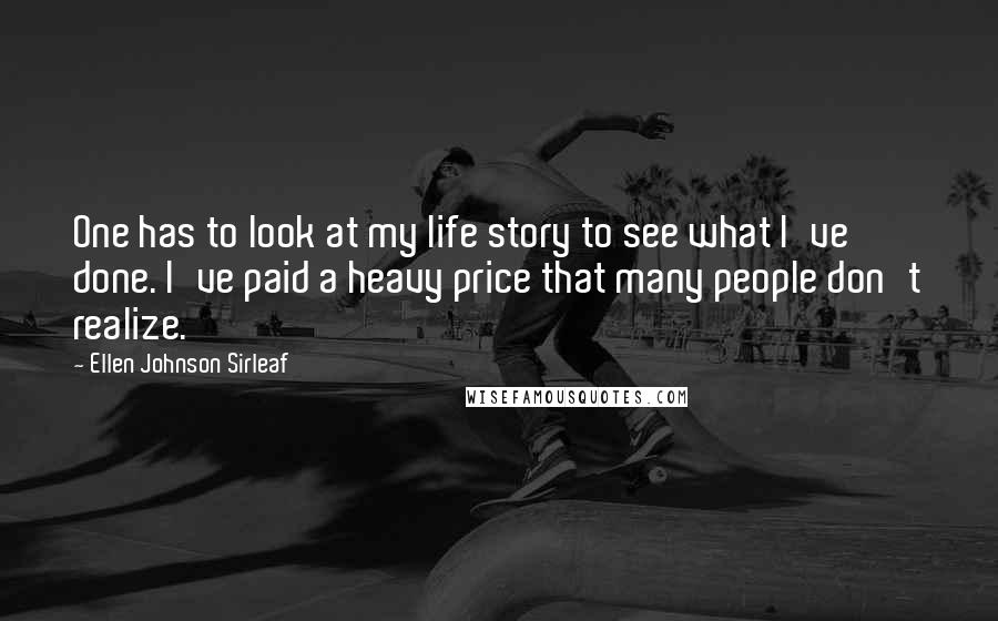 Ellen Johnson Sirleaf Quotes: One has to look at my life story to see what I've done. I've paid a heavy price that many people don't realize.