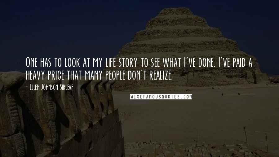 Ellen Johnson Sirleaf Quotes: One has to look at my life story to see what I've done. I've paid a heavy price that many people don't realize.