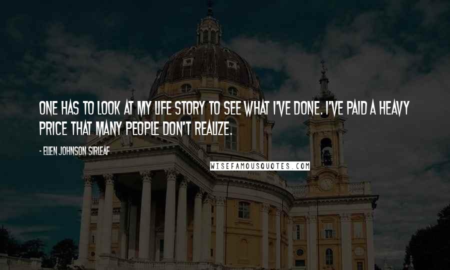 Ellen Johnson Sirleaf Quotes: One has to look at my life story to see what I've done. I've paid a heavy price that many people don't realize.