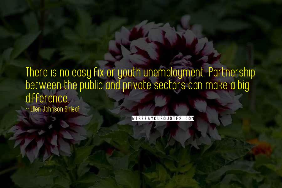 Ellen Johnson Sirleaf Quotes: There is no easy fix or youth unemployment. Partnership between the public and private sectors can make a big difference.