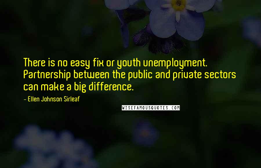 Ellen Johnson Sirleaf Quotes: There is no easy fix or youth unemployment. Partnership between the public and private sectors can make a big difference.