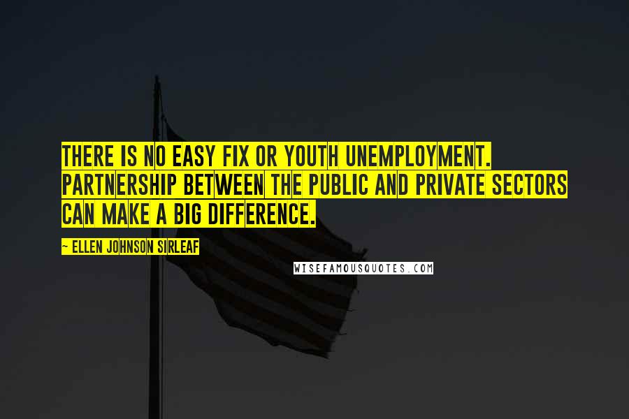 Ellen Johnson Sirleaf Quotes: There is no easy fix or youth unemployment. Partnership between the public and private sectors can make a big difference.