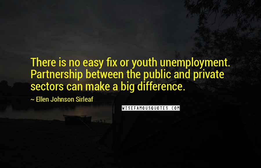 Ellen Johnson Sirleaf Quotes: There is no easy fix or youth unemployment. Partnership between the public and private sectors can make a big difference.