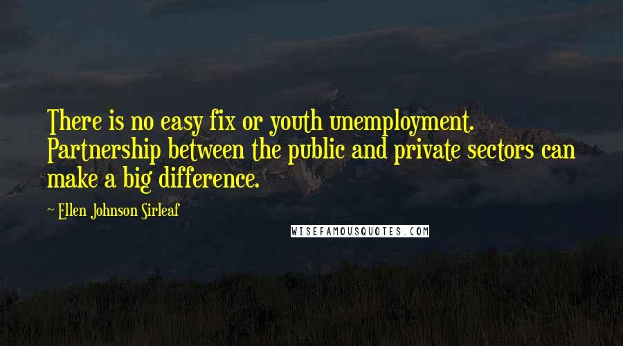 Ellen Johnson Sirleaf Quotes: There is no easy fix or youth unemployment. Partnership between the public and private sectors can make a big difference.
