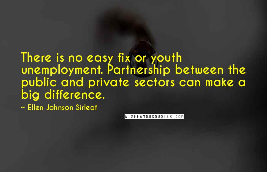 Ellen Johnson Sirleaf Quotes: There is no easy fix or youth unemployment. Partnership between the public and private sectors can make a big difference.