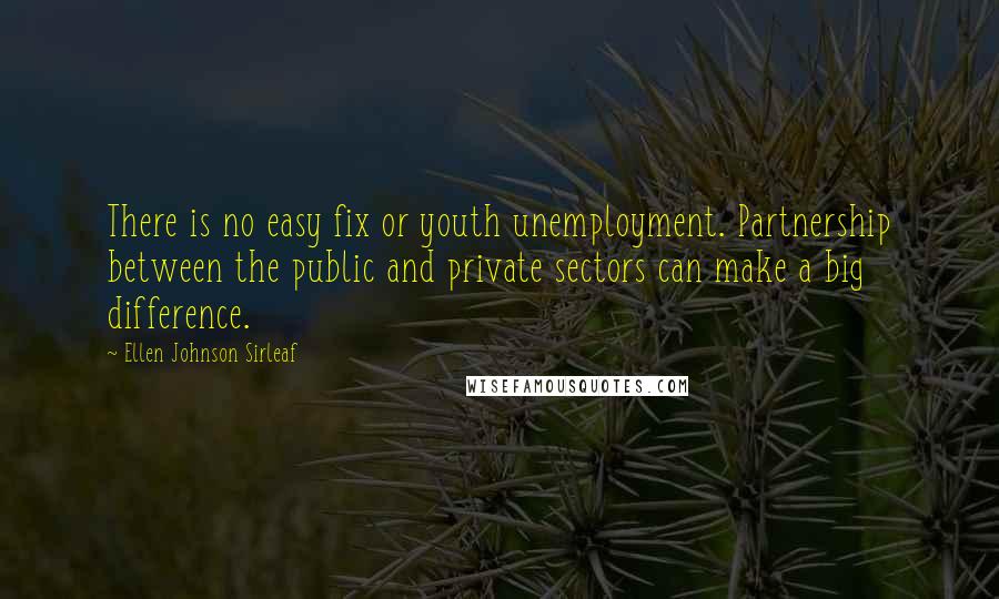 Ellen Johnson Sirleaf Quotes: There is no easy fix or youth unemployment. Partnership between the public and private sectors can make a big difference.