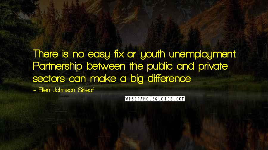 Ellen Johnson Sirleaf Quotes: There is no easy fix or youth unemployment. Partnership between the public and private sectors can make a big difference.