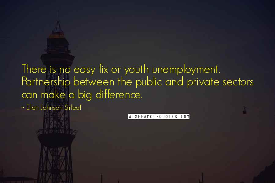 Ellen Johnson Sirleaf Quotes: There is no easy fix or youth unemployment. Partnership between the public and private sectors can make a big difference.