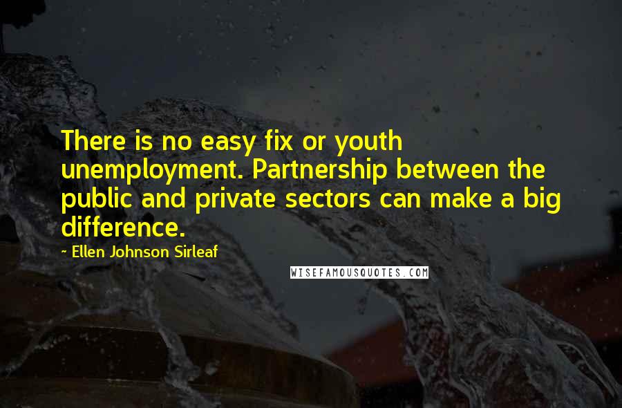 Ellen Johnson Sirleaf Quotes: There is no easy fix or youth unemployment. Partnership between the public and private sectors can make a big difference.