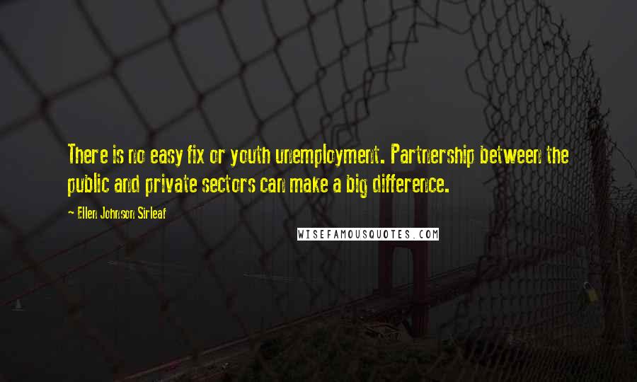 Ellen Johnson Sirleaf Quotes: There is no easy fix or youth unemployment. Partnership between the public and private sectors can make a big difference.