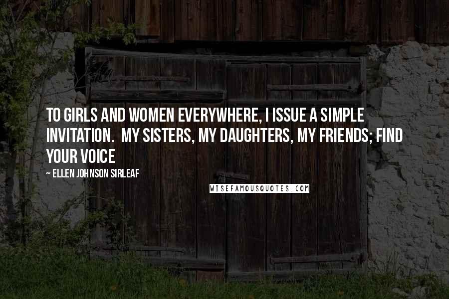 Ellen Johnson Sirleaf Quotes: To girls and women everywhere, I issue a simple invitation.  My sisters, my daughters, my friends; find your voice