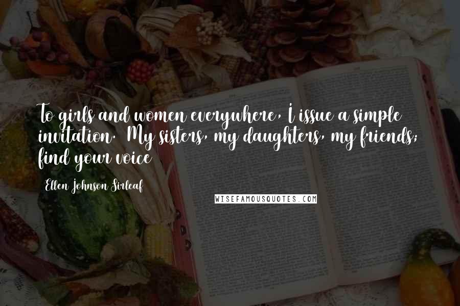 Ellen Johnson Sirleaf Quotes: To girls and women everywhere, I issue a simple invitation.  My sisters, my daughters, my friends; find your voice