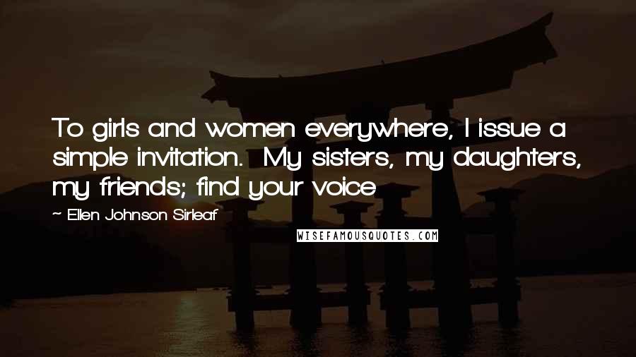 Ellen Johnson Sirleaf Quotes: To girls and women everywhere, I issue a simple invitation.  My sisters, my daughters, my friends; find your voice