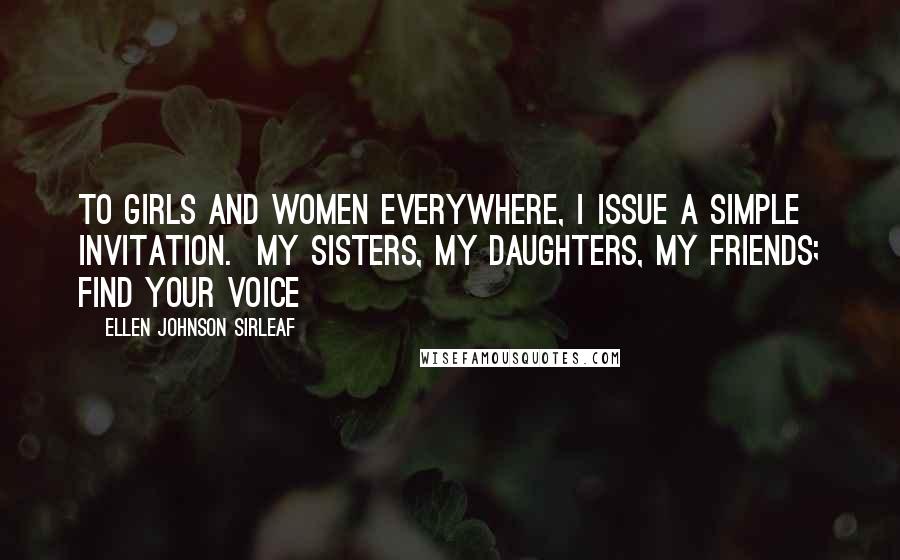 Ellen Johnson Sirleaf Quotes: To girls and women everywhere, I issue a simple invitation. My sisters, my daughters, my friends; find your voice