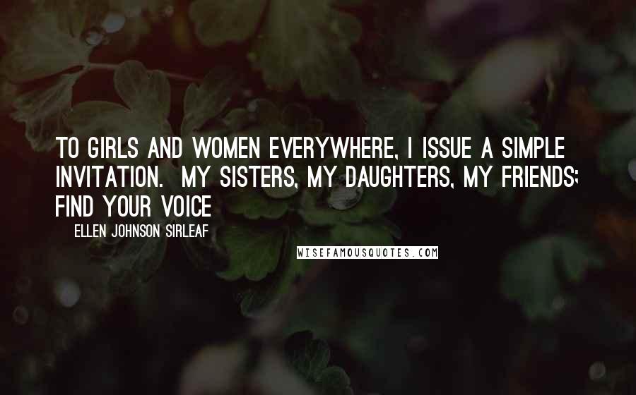 Ellen Johnson Sirleaf Quotes: To girls and women everywhere, I issue a simple invitation.  My sisters, my daughters, my friends; find your voice