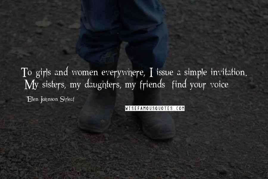 Ellen Johnson Sirleaf Quotes: To girls and women everywhere, I issue a simple invitation. My sisters, my daughters, my friends; find your voice