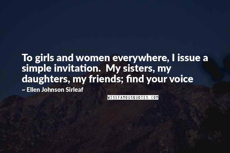 Ellen Johnson Sirleaf Quotes: To girls and women everywhere, I issue a simple invitation. My sisters, my daughters, my friends; find your voice