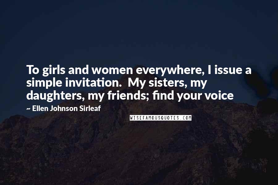 Ellen Johnson Sirleaf Quotes: To girls and women everywhere, I issue a simple invitation.  My sisters, my daughters, my friends; find your voice