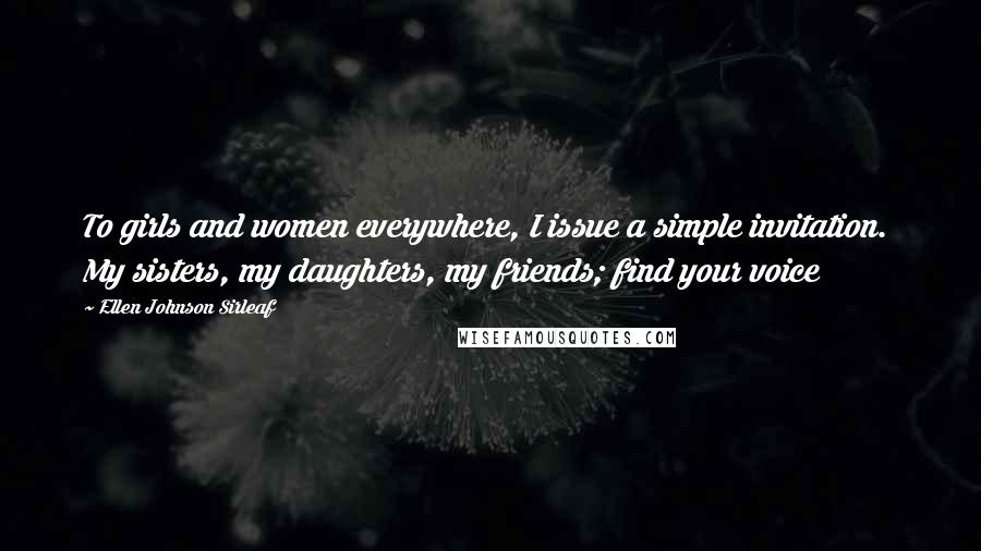 Ellen Johnson Sirleaf Quotes: To girls and women everywhere, I issue a simple invitation.  My sisters, my daughters, my friends; find your voice