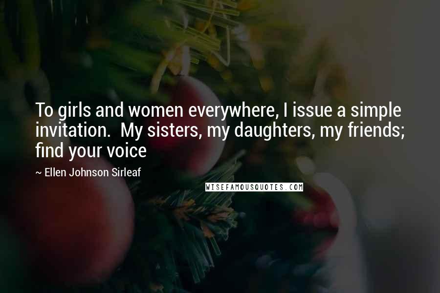 Ellen Johnson Sirleaf Quotes: To girls and women everywhere, I issue a simple invitation.  My sisters, my daughters, my friends; find your voice