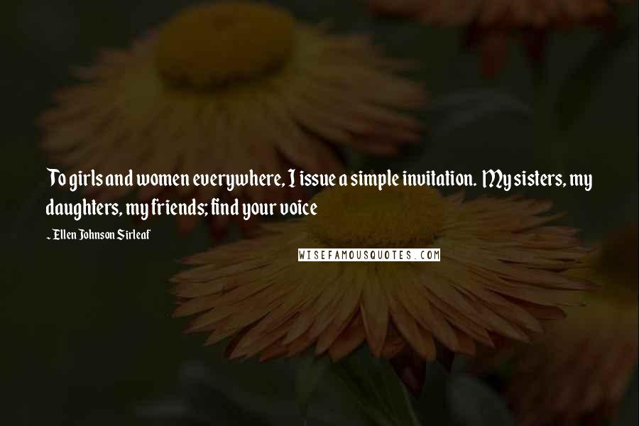 Ellen Johnson Sirleaf Quotes: To girls and women everywhere, I issue a simple invitation.  My sisters, my daughters, my friends; find your voice