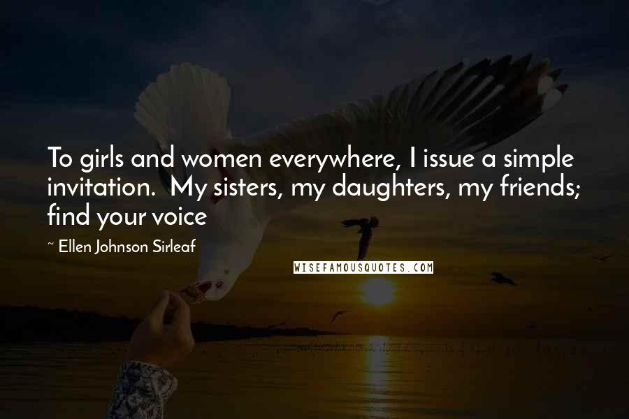 Ellen Johnson Sirleaf Quotes: To girls and women everywhere, I issue a simple invitation.  My sisters, my daughters, my friends; find your voice