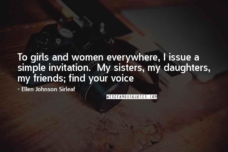 Ellen Johnson Sirleaf Quotes: To girls and women everywhere, I issue a simple invitation.  My sisters, my daughters, my friends; find your voice