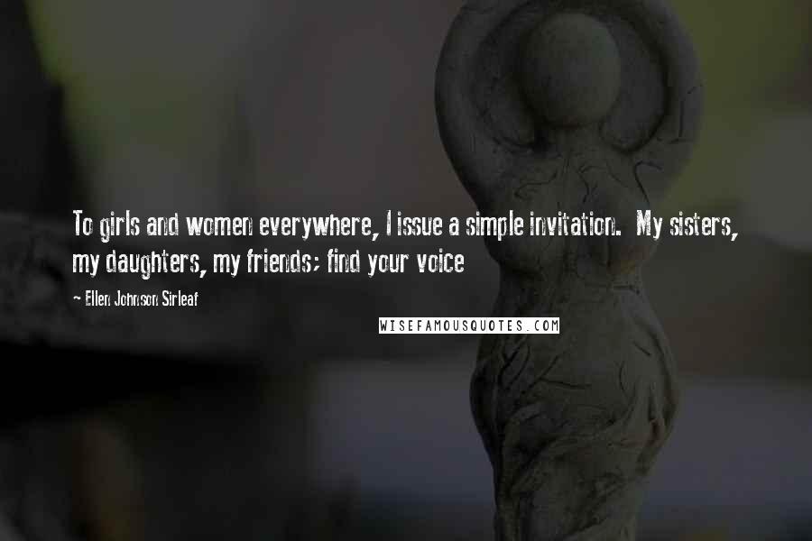 Ellen Johnson Sirleaf Quotes: To girls and women everywhere, I issue a simple invitation.  My sisters, my daughters, my friends; find your voice