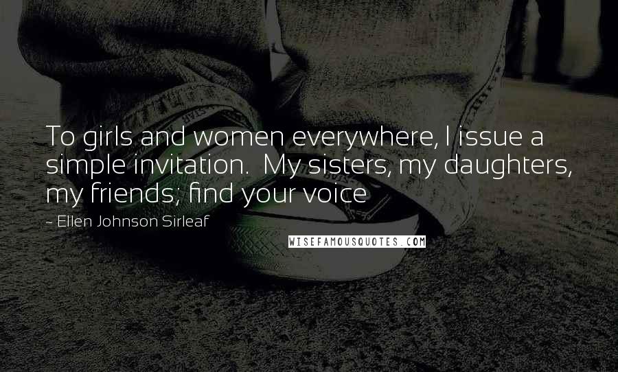 Ellen Johnson Sirleaf Quotes: To girls and women everywhere, I issue a simple invitation.  My sisters, my daughters, my friends; find your voice