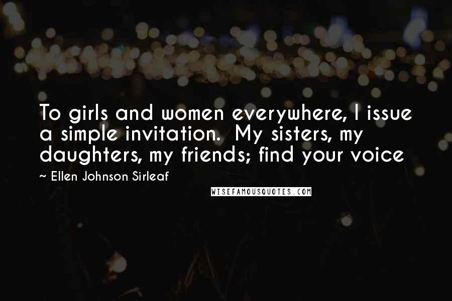 Ellen Johnson Sirleaf Quotes: To girls and women everywhere, I issue a simple invitation.  My sisters, my daughters, my friends; find your voice