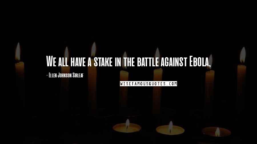 Ellen Johnson Sirleaf Quotes: We all have a stake in the battle against Ebola,