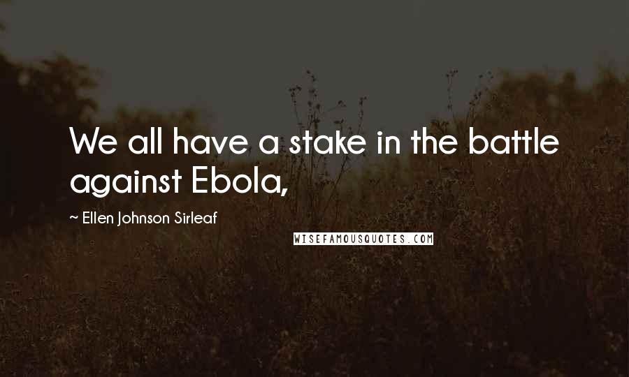 Ellen Johnson Sirleaf Quotes: We all have a stake in the battle against Ebola,