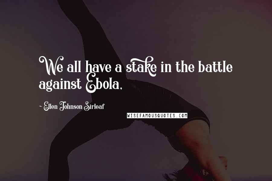 Ellen Johnson Sirleaf Quotes: We all have a stake in the battle against Ebola,