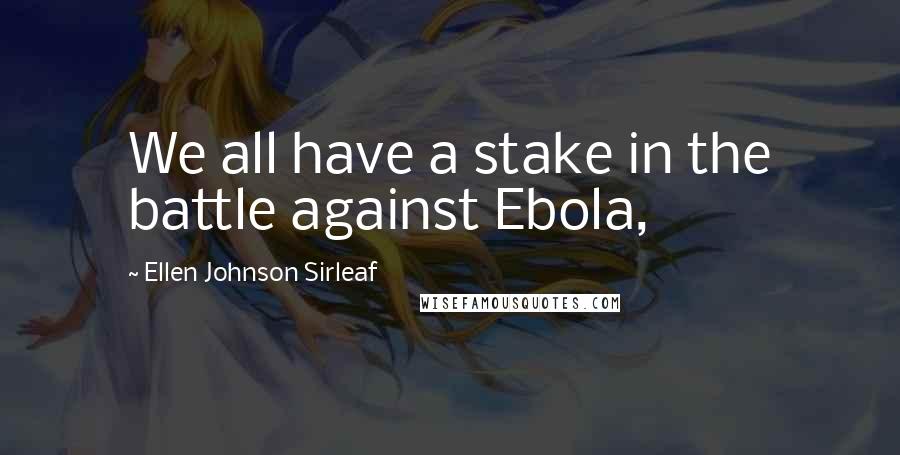 Ellen Johnson Sirleaf Quotes: We all have a stake in the battle against Ebola,