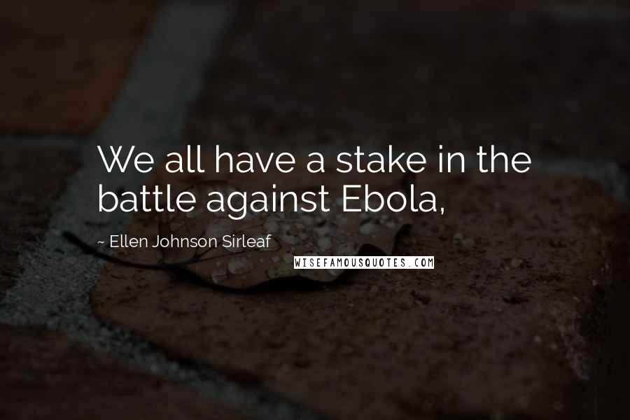 Ellen Johnson Sirleaf Quotes: We all have a stake in the battle against Ebola,