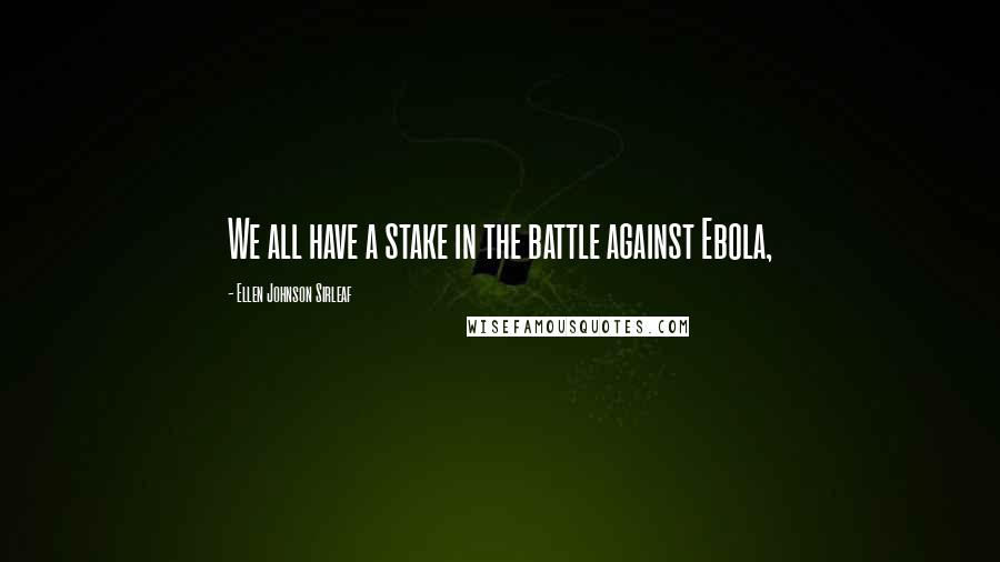 Ellen Johnson Sirleaf Quotes: We all have a stake in the battle against Ebola,