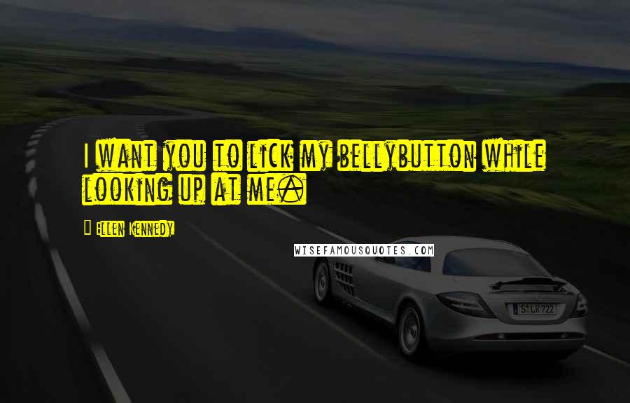 Ellen Kennedy Quotes: I want you to lick my bellybutton while looking up at me.