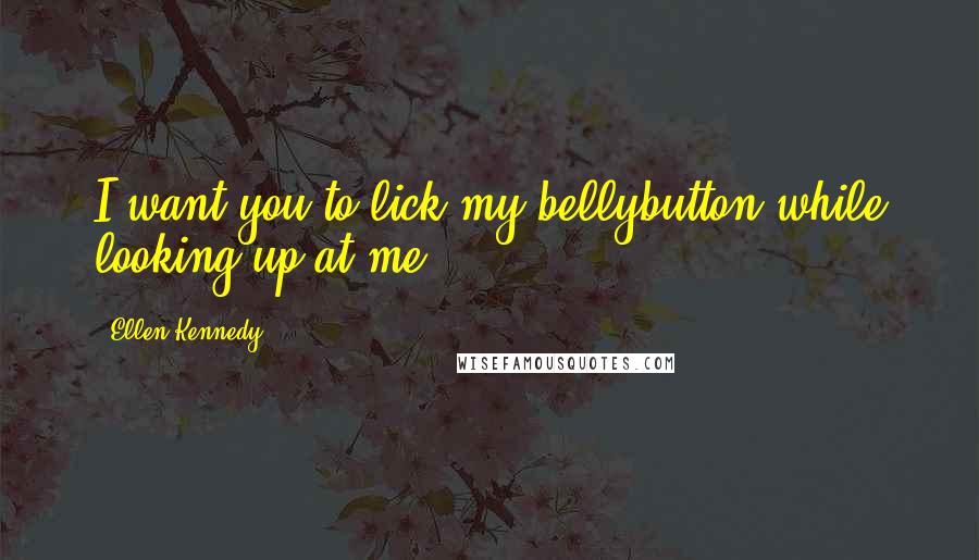 Ellen Kennedy Quotes: I want you to lick my bellybutton while looking up at me.