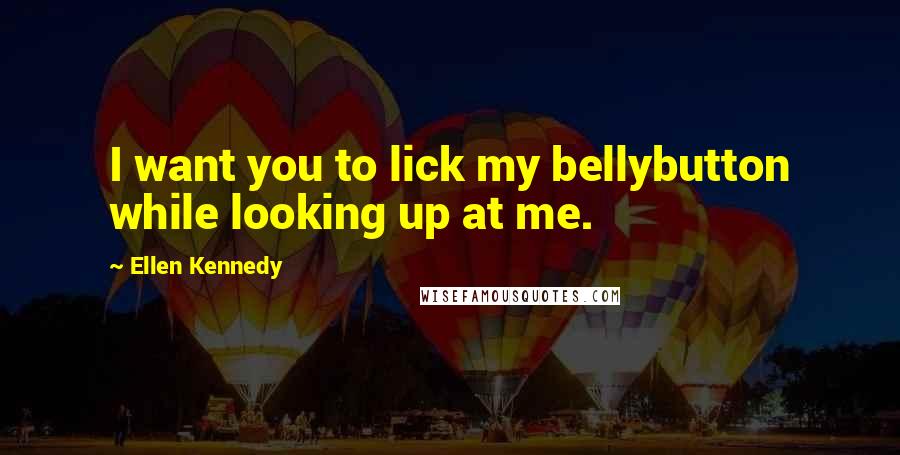 Ellen Kennedy Quotes: I want you to lick my bellybutton while looking up at me.