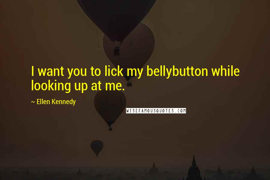 Ellen Kennedy Quotes: I want you to lick my bellybutton while looking up at me.