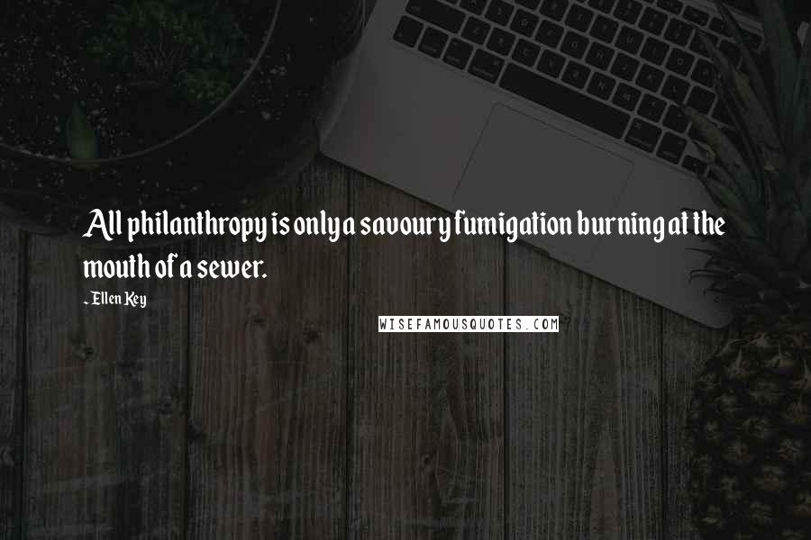 Ellen Key Quotes: All philanthropy is only a savoury fumigation burning at the mouth of a sewer.