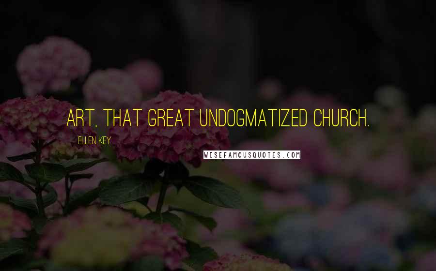 Ellen Key Quotes: Art, that great undogmatized church.