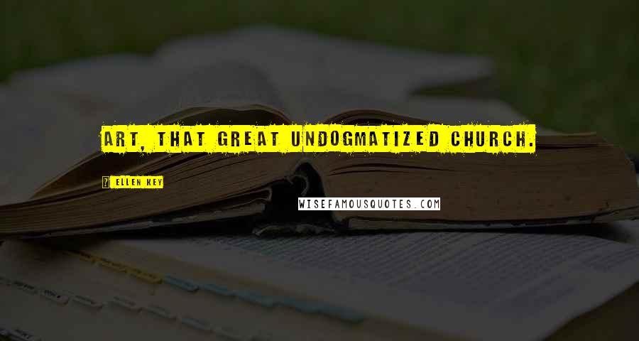 Ellen Key Quotes: Art, that great undogmatized church.