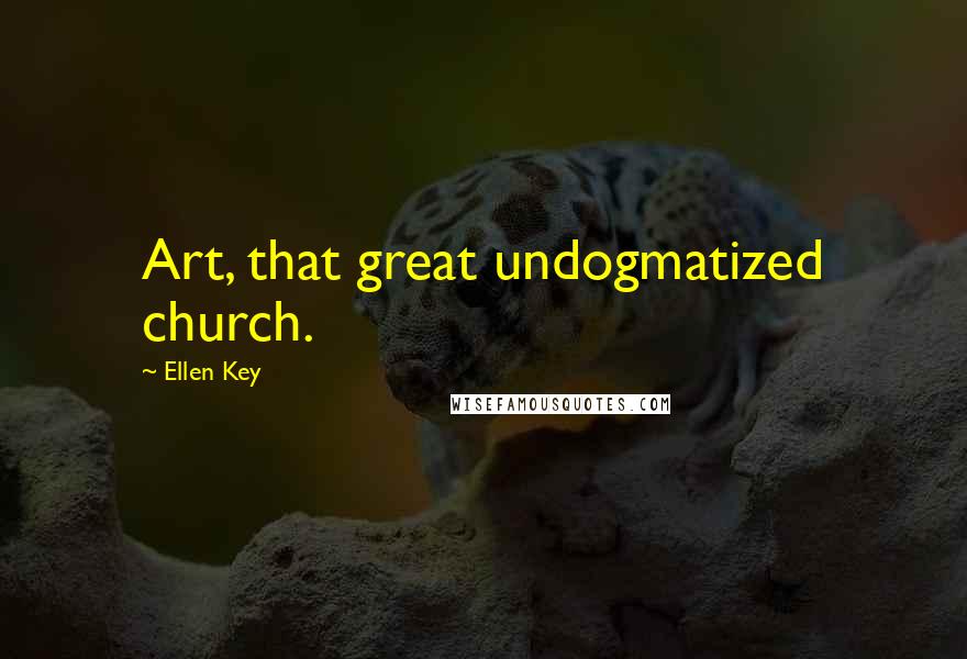 Ellen Key Quotes: Art, that great undogmatized church.