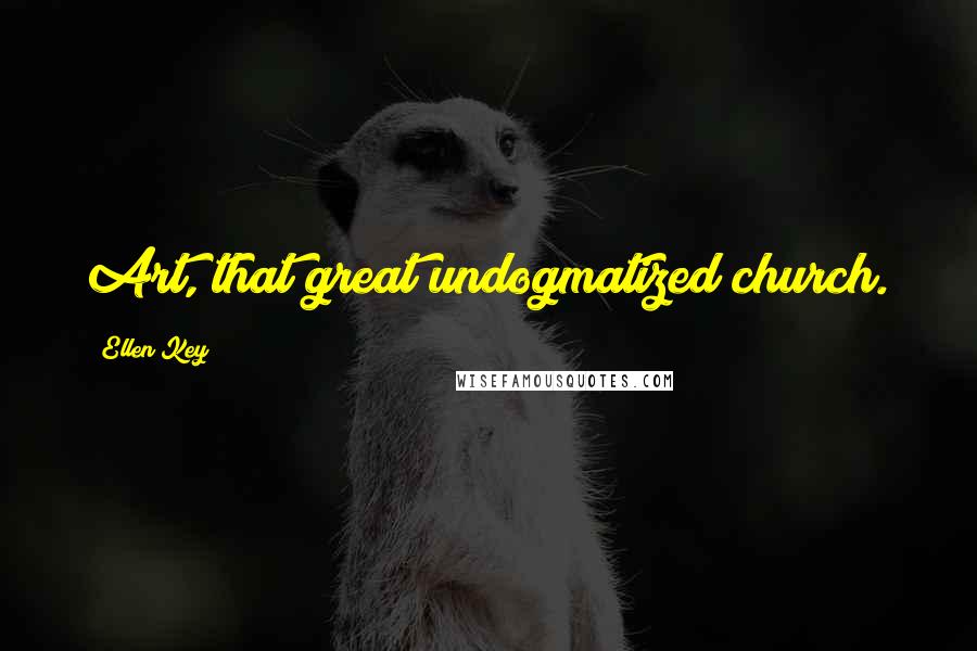 Ellen Key Quotes: Art, that great undogmatized church.