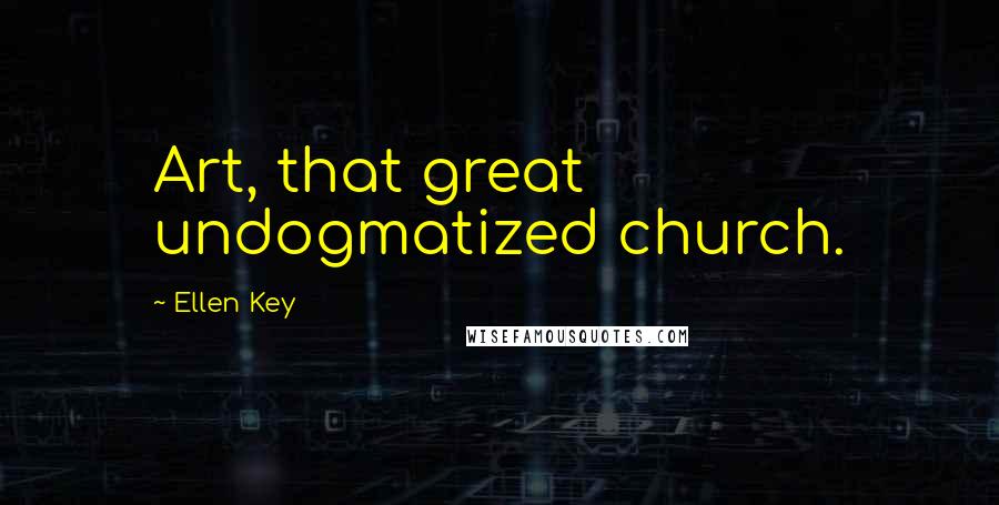 Ellen Key Quotes: Art, that great undogmatized church.