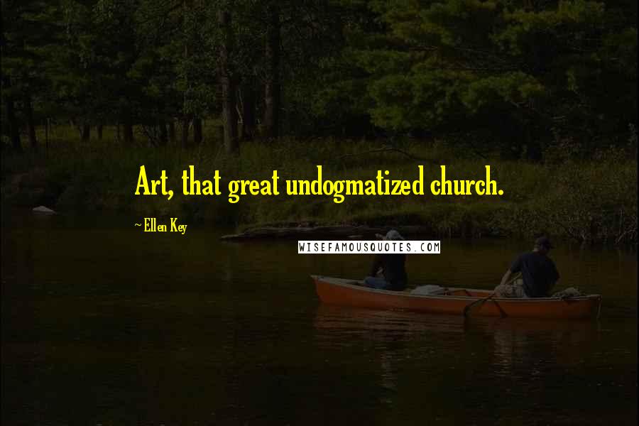 Ellen Key Quotes: Art, that great undogmatized church.