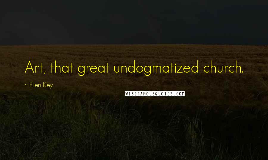 Ellen Key Quotes: Art, that great undogmatized church.