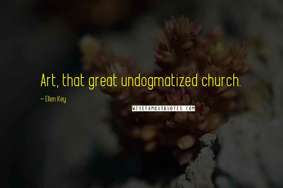 Ellen Key Quotes: Art, that great undogmatized church.
