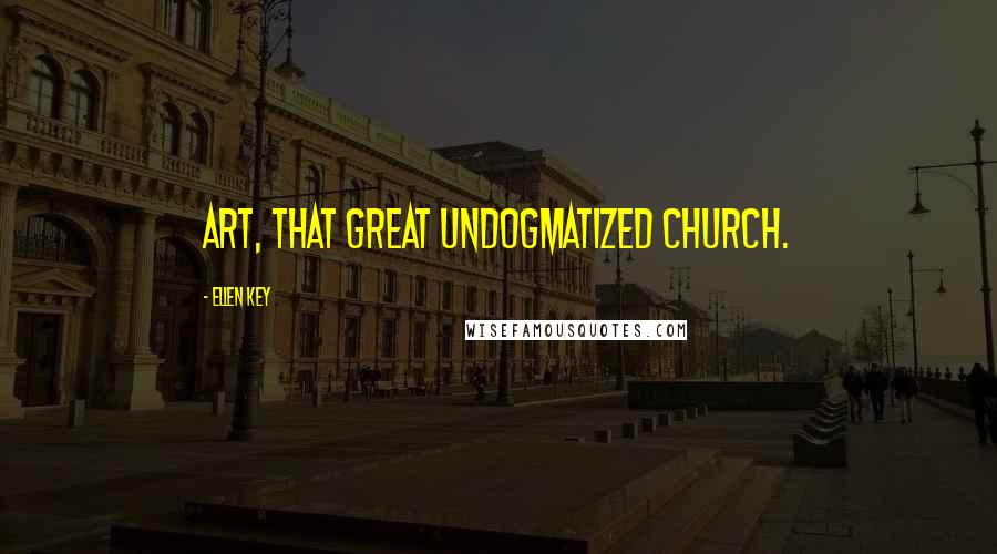 Ellen Key Quotes: Art, that great undogmatized church.